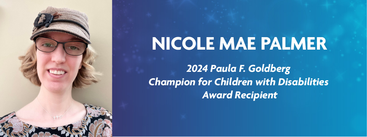 Nicole Mae Palmer - 2024 Paula F. Goldberg Champion for Children with Disabilities Award Recipient