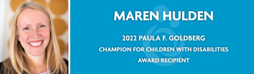 Maren Hulden. 2022 Paula A. Goldberg Champion for Children with Disabilities Award Recipient.