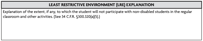 Least Restrictive Environment Explanation: Explanation of the extent, if any, to which the student will not participate with non-disabled students in the regular classroom and other activities. (See 34 C.F.R. 5300.320(a)(5).) 