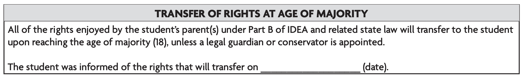 Image text: All of the rights enjoyed by the student's parent(s) under Part B of IDEA and related state law will transfer to the student upon reaching the age of majority (18), unless a legal guardian or conservator is appointed. The student was informed of the rights that will transfer on _______ (date).
